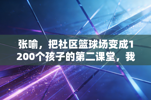 张喻,把社区篮球场变成1200个孩子的第二课堂,我在最接地气的地方读懂体育的本质 张喻,把社区篮球场变成1200个孩子的第二课堂,我在最接地气的地方读懂体育的本质