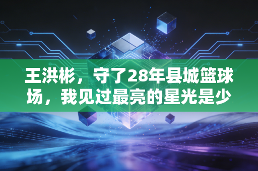 王洪彬,守了28年县城篮球场,我见过最亮的星光是少年的汗水 王洪彬,守了28年县城篮球场,我见过最亮的星光是少年的汗水