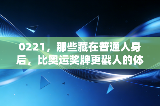 0221,那些藏在普通人身后,比奥运奖牌更戳人的体育微光 0221,那些藏在普通人身后,比奥运奖牌更戳人的体育微光