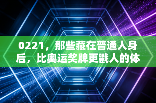 0221，那些藏在普通人身后，比奥运奖牌更戳人的体育微光