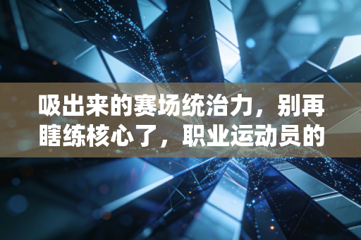 吸出来的赛场统治力,别再瞎练核心了,职业运动员的发力秘诀普通人也能用 吸出来的赛场统治力,别再瞎练核心了,职业运动员的发力秘诀普通人也能用
