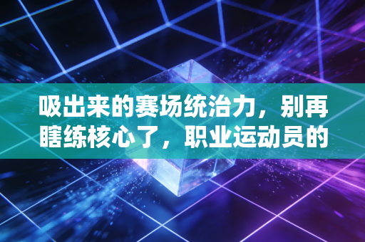 吸出来的赛场统治力,别再瞎练核心了,职业运动员的发力秘诀普通人也能用 吸出来的赛场统治力,别再瞎练核心了,职业运动员的发力秘诀普通人也能用