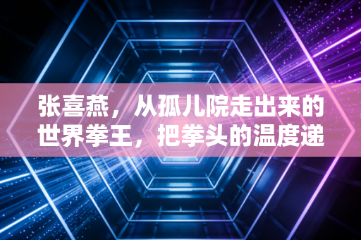 张喜燕,从孤儿院走出来的世界拳王,把拳头的温度递到每个孩子手里 张喜燕,从孤儿院走出来的世界拳王,把拳头的温度递到每个孩子手里
