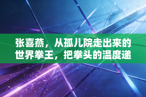 张喜燕,从孤儿院走出来的世界拳王,把拳头的温度递到每个孩子手里 张喜燕,从孤儿院走出来的世界拳王,把拳头的温度递到每个孩子手里