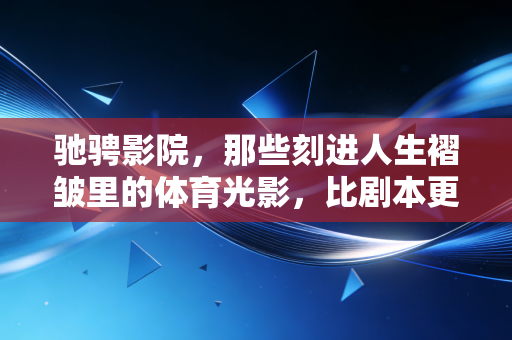 驰骋影院，那些刻进人生褶皱里的体育光影，比剧本更戳普通人的热血