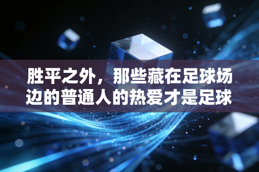 胜平之外,那些藏在足球场边的普通人的热爱才是足球最动人的内核 胜平之外,那些藏在足球场边的普通人的热爱才是足球最动人的内核