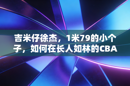 吉米仔徐杰,1米79的小个子,如何在长人如林的CBA闯出生存法则 吉米仔徐杰,1米79的小个子,如何在长人如林的CBA闯出生存法则