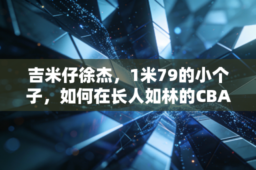 吉米仔徐杰,1米79的小个子,如何在长人如林的CBA闯出生存法则 吉米仔徐杰,1米79的小个子,如何在长人如林的CBA闯出生存法则