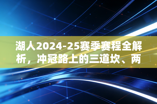 湖人2024-25赛季赛程全解析,冲冠路上的三道坎、两场复仇战和一个藏在赛程里的惊喜 湖人2024-25赛季赛程全解析,冲冠路上的三道坎、两场复仇战和一个藏在赛程里的惊喜