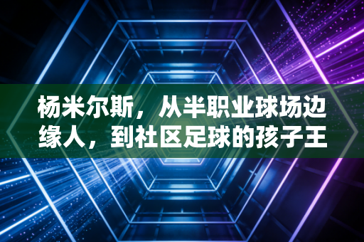 杨米尔斯,从半职业球场边缘人,到社区足球的孩子王 杨米尔斯,从半职业球场边缘人,到社区足球的孩子王