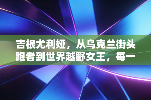 吉根尤利娅，从乌克兰街头跑者到世界越野女王，每一步都踩碎偏见的泥沼