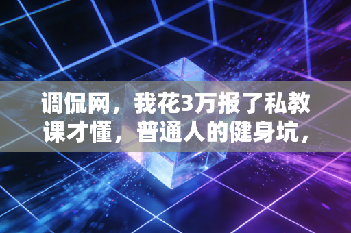 调侃网，我花3万报了私教课才懂，普通人的健身坑，全是资本给你挖好的温柔陷阱