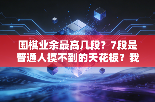 围棋业余最高几段?7段是普通人摸不到的天花板?我陪儿子冲段3年才懂段位背后的真相 围棋业余最高几段?7段是普通人摸不到的天花板?我陪儿子冲段3年才懂段位背后的真相