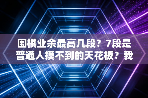 围棋业余最高几段？7段是普通人摸不到的天花板？我陪儿子冲段3年才懂段位背后的真相