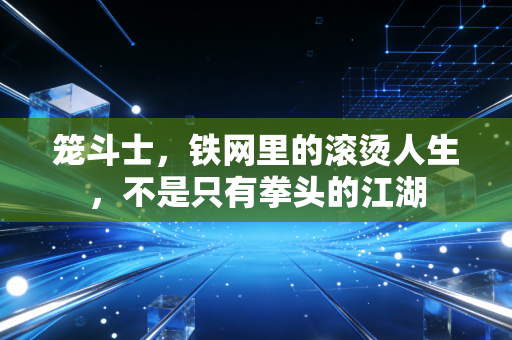 笼斗士,铁网里的滚烫人生,不是只有拳头的江湖 笼斗士,铁网里的滚烫人生,不是只有拳头的江湖