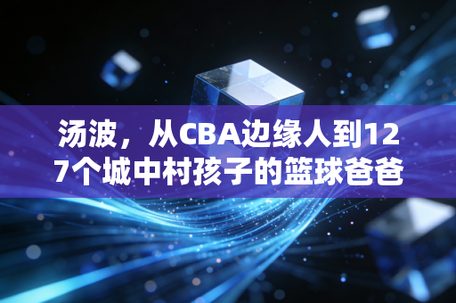 汤波,从CBA边缘人到127个城中村孩子的篮球爸爸 汤波,从CBA边缘人到127个城中村孩子的篮球爸爸