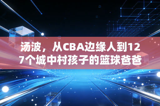 汤波，从CBA边缘人到127个城中村孩子的篮球爸爸