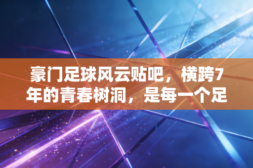 豪门足球风云贴吧,横跨7年的青春树洞,是每一个足球手游玩家的专属乌托邦 豪门足球风云贴吧,横跨7年的青春树洞,是每一个足球手游玩家的专属乌托邦