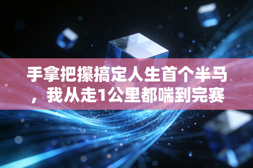 手拿把攥搞定人生首个半马，我从走1公里都喘到完赛只用了3个月