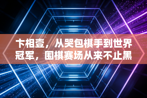 卞相壹,从哭包棋手到世界冠军,围棋赛场从来不止黑白落子 卞相壹,从哭包棋手到世界冠军,围棋赛场从来不止黑白落子