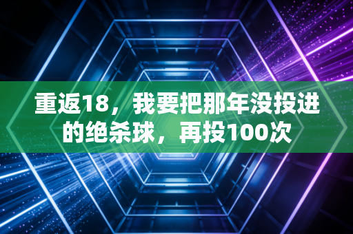 重返18，我要把那年没投进的绝杀球，再投100次