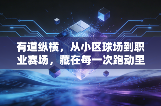 有道纵横,从小区球场到职业赛场,藏在每一次跑动里的体育真相 有道纵横,从小区球场到职业赛场,藏在每一次跑动里的体育真相
