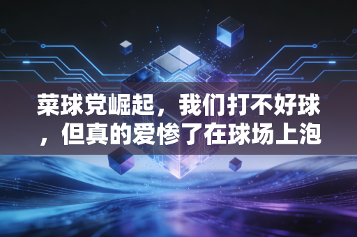 菜球党崛起，我们打不好球，但真的爱惨了在球场上泡着的日子