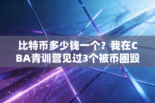 比特币多少钱一个?我在CBA青训营见过3个被币圈毁了的好苗子 比特币多少钱一个?我在CBA青训营见过3个被币圈毁了的好苗子