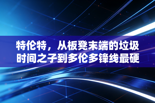 特伦特,从板凳末端的垃圾时间之子到多伦多锋线最硬的尖刀 特伦特,从板凳末端的垃圾时间之子到多伦多锋线最硬的尖刀