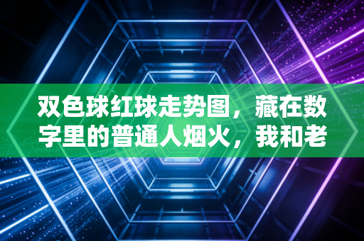双色球红球走势图,藏在数字里的普通人烟火,我和老陈的三年购彩小记 双色球红球走势图,藏在数字里的普通人烟火,我和老陈的三年购彩小记