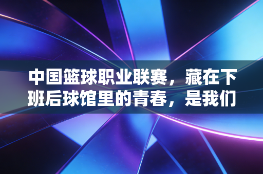 中国篮球职业联赛，藏在下班后球馆里的青春，是我们普通人最燃的生活解药