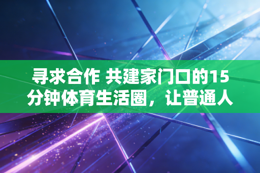 寻求合作 共建家门口的15分钟体育生活圈，让普通人的运动需求真正落地