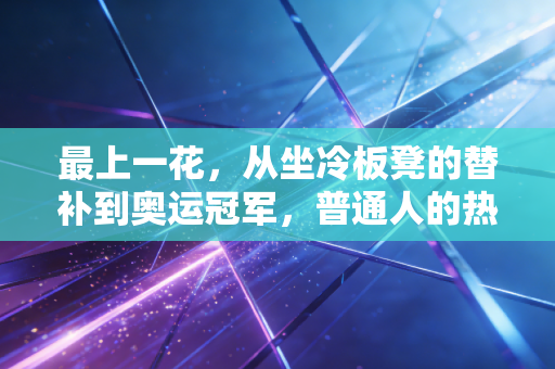 最上一花，从坐冷板凳的替补到奥运冠军，普通人的热爱也能撑到发光时刻