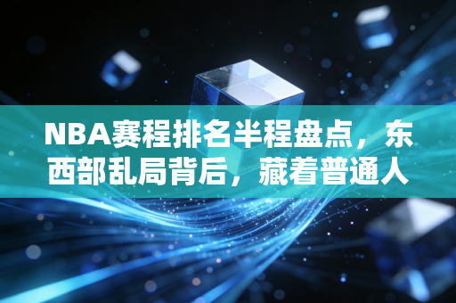 NBA赛程排名半程盘点,东西部乱局背后,藏着普通人都能懂的生活真相 NBA赛程排名半程盘点,东西部乱局背后,藏着普通人都能懂的生活真相
