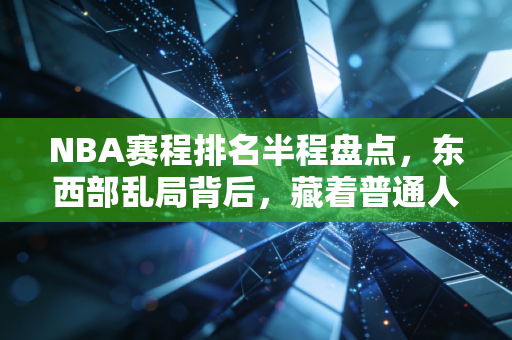 NBA赛程排名半程盘点，东西部乱局背后，藏着普通人都能懂的生活真相