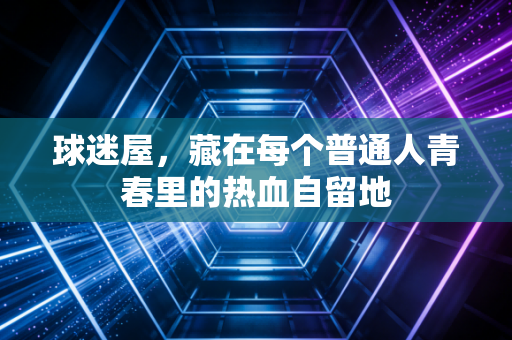 球迷屋，藏在每个普通人青春里的热血自留地