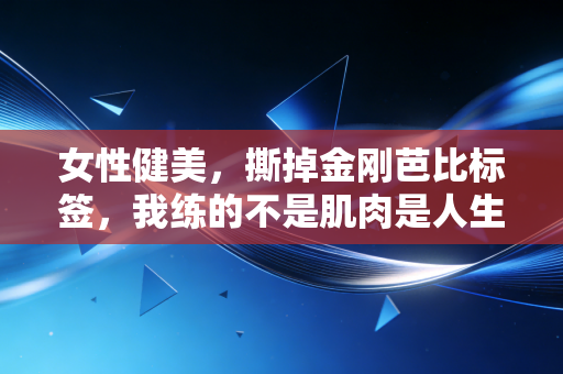 女性健美，撕掉金刚芭比标签，我练的不是肌肉是人生主动权