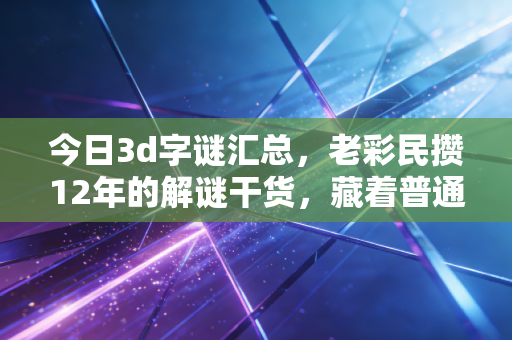 今日3d字谜汇总,老彩民攒12年的解谜干货,藏着普通人的小确幸密码 今日3d字谜汇总,老彩民攒12年的解谜干货,藏着普通人的小确幸密码