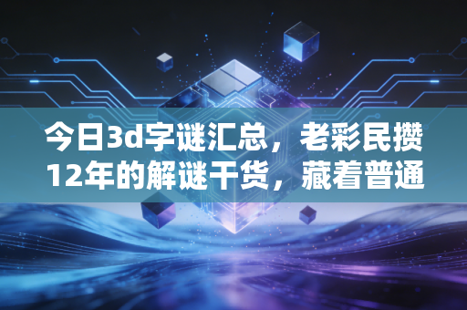 今日3d字谜汇总,老彩民攒12年的解谜干货,藏着普通人的小确幸密码 今日3d字谜汇总,老彩民攒12年的解谜干货,藏着普通人的小确幸密码