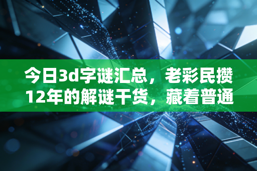 今日3d字谜汇总,老彩民攒12年的解谜干货,藏着普通人的小确幸密码 今日3d字谜汇总,老彩民攒12年的解谜干货,藏着普通人的小确幸密码
