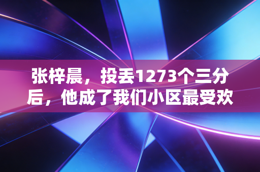 张梓晨，投丢1273个三分后，他成了我们小区最受欢迎的球王