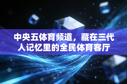 中央五体育频道,藏在三代人记忆里的全民体育客厅 中央五体育频道,藏在三代人记忆里的全民体育客厅