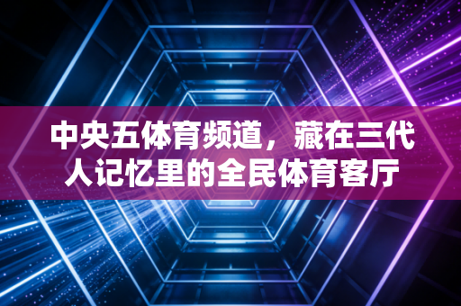 中央五体育频道，藏在三代人记忆里的全民体育客厅