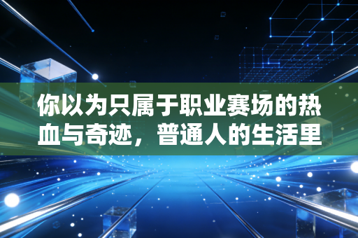 你以为只属于职业赛场的热血与奇迹,普通人的生活里也会有 你以为只属于职业赛场的热血与奇迹,普通人的生活里也会有