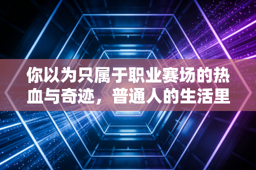 你以为只属于职业赛场的热血与奇迹，普通人的生活里也会有