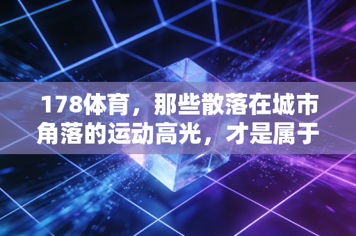 178体育，那些散落在城市角落的运动高光，才是属于普通人的体育浪漫