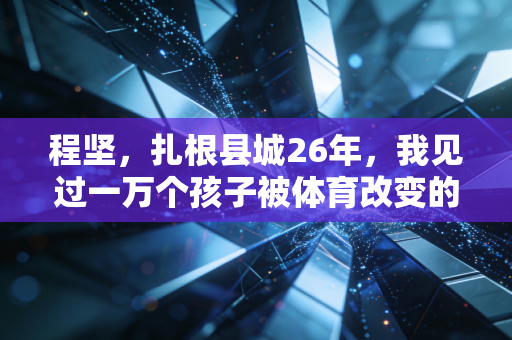 程坚,扎根县城26年,我见过一万个孩子被体育改变的模样 程坚,扎根县城26年,我见过一万个孩子被体育改变的模样