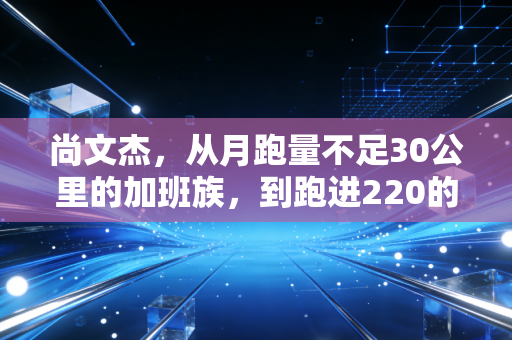 尚文杰,从月跑量不足30公里的加班族,到跑进220的大众跑者天花板 尚文杰,从月跑量不足30公里的加班族,到跑进220的大众跑者天花板
