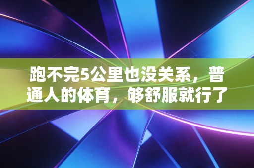 跑不完5公里也没关系,普通人的体育,够舒服就行了 跑不完5公里也没关系,普通人的体育,够舒服就行了