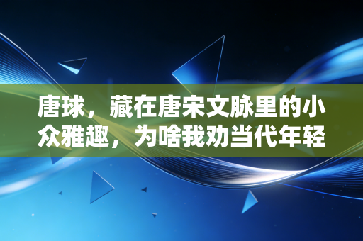 唐球,藏在唐宋文脉里的小众雅趣,为啥我劝当代年轻人都试试? 唐球,藏在唐宋文脉里的小众雅趣,为啥我劝当代年轻人都试试?